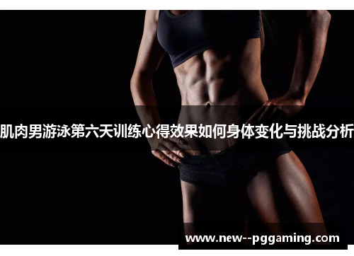 肌肉男游泳第六天训练心得效果如何身体变化与挑战分析