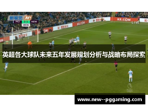 英超各大球队未来五年发展规划分析与战略布局探索 英超各大球队未来五年发展规划分析与战略布局探索