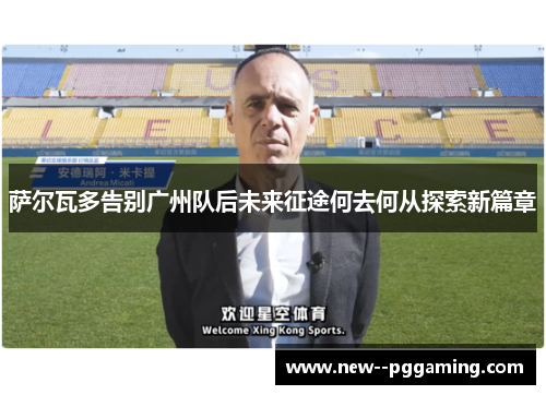 萨尔瓦多告别广州队后未来征途何去何从探索新篇章 萨尔瓦多告别广州队后未来征途何去何从探索新篇章