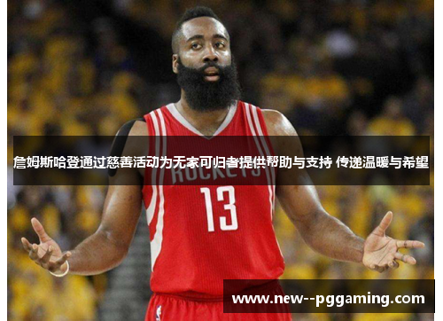 詹姆斯哈登通过慈善活动为无家可归者提供帮助与支持 传递温暖与希望 詹姆斯哈登通过慈善活动为无家可归者提供帮助与支持 传递温暖与希望