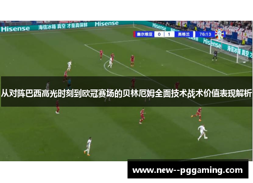 从对阵巴西高光时刻到欧冠赛场的贝林厄姆全面技术战术价值表现解析