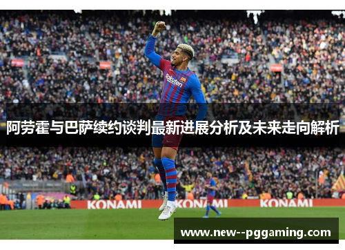 阿劳霍与巴萨续约谈判最新进展分析及未来走向解析 阿劳霍与巴萨续约谈判最新进展分析及未来走向解析
