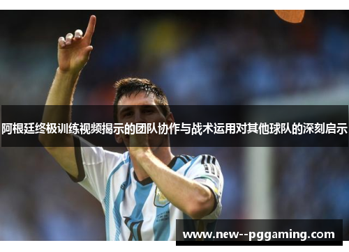 阿根廷终极训练视频揭示的团队协作与战术运用对其他球队的深刻启示