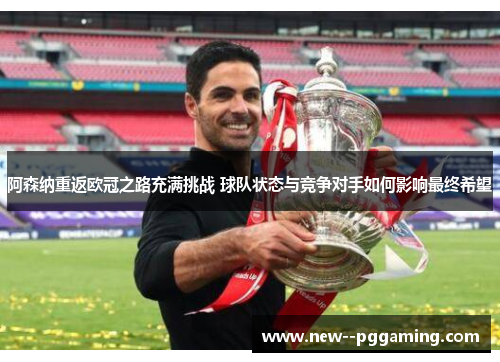 阿森纳重返欧冠之路充满挑战 球队状态与竞争对手如何影响最终希望