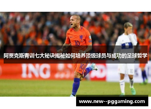 阿贾克斯青训七大秘诀揭秘如何培养顶级球员与成功的足球哲学 阿贾克斯青训七大秘诀揭秘如何培养顶级球员与成功的足球哲学