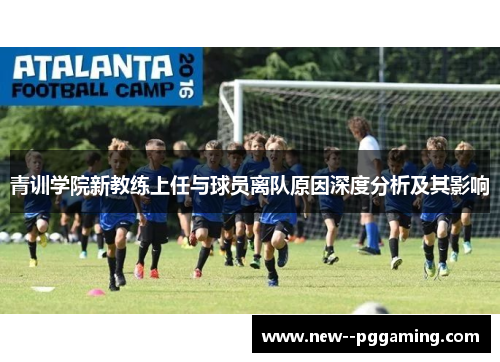 青训学院新教练上任与球员离队原因深度分析及其影响 青训学院新教练上任与球员离队原因深度分析及其影响