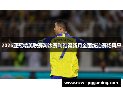 2026亚冠精英联赛淘汰赛利雅得新月全面统治赛场风采 2026亚冠精英联赛淘汰赛利雅得新月全面统治赛场风采