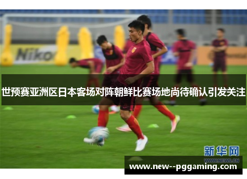 世预赛亚洲区日本客场对阵朝鲜比赛场地尚待确认引发关注 世预赛亚洲区日本客场对阵朝鲜比赛场地尚待确认引发关注