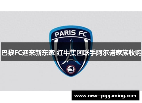 巴黎FC迎来新东家 红牛集团联手阿尔诺家族收购 巴黎FC迎来新东家 红牛集团联手阿尔诺家族收购