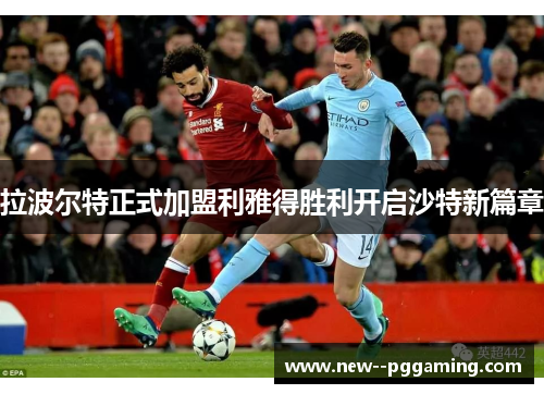 拉波尔特正式加盟利雅得胜利开启沙特新篇章