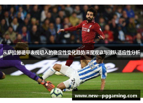 从萨拉赫德甲表现切入的稳定性变化趋势深度观察与球队适应性分析