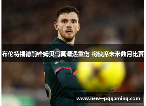 布伦特福德前锋姆贝乌莫遭遇重伤 将缺席未来数月比赛