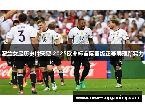 波兰女足历史性突破 2025欧洲杯首度晋级正赛展现新实力