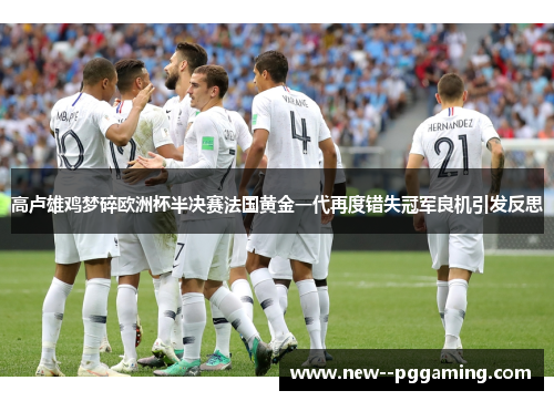 高卢雄鸡梦碎欧洲杯半决赛法国黄金一代再度错失冠军良机引发反思 高卢雄鸡梦碎欧洲杯半决赛法国黄金一代再度错失冠军良机引发反思