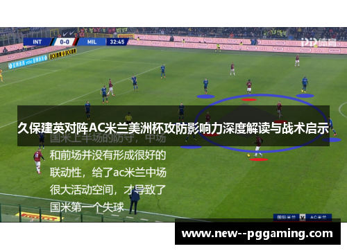 久保建英对阵AC米兰美洲杯攻防影响力深度解读与战术启示 久保建英对阵AC米兰美洲杯攻防影响力深度解读与战术启示