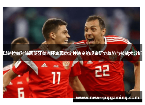 以萨拉赫对阵西班牙美洲杯表现稳定性演变的观察研究趋势与技战术分析 以萨拉赫对阵西班牙美洲杯表现稳定性演变的观察研究趋势与技战术分析