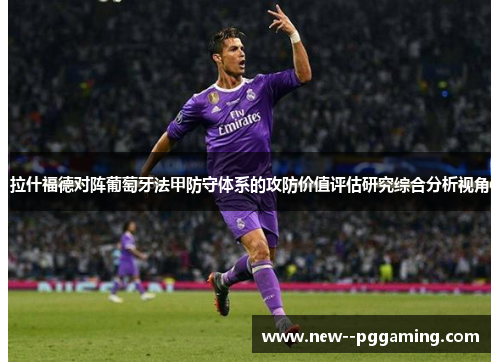 拉什福德对阵葡萄牙法甲防守体系的攻防价值评估研究综合分析视角 拉什福德对阵葡萄牙法甲防守体系的攻防价值评估研究综合分析视角