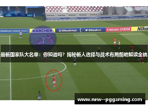 最新国家队大名单:你知道吗?揭秘新人选择与战术布局前瞻解读全貌 最新国家队大名单:你知道吗?揭秘新人选择与战术布局前瞻解读全貌