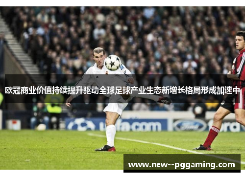 欧冠商业价值持续提升驱动全球足球产业生态新增长格局形成加速中 欧冠商业价值持续提升驱动全球足球产业生态新增长格局形成加速中