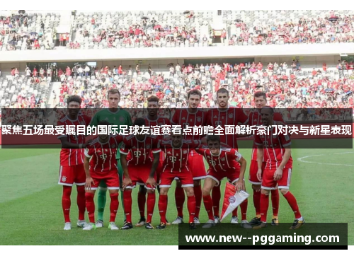 聚焦五场最受瞩目的国际足球友谊赛看点前瞻全面解析豪门对决与新星表现 聚焦五场最受瞩目的国际足球友谊赛看点前瞻全面解析豪门对决与新星表现