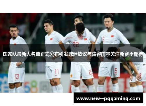 国家队最新大名单正式公布引发球迷热议与阵容前景关注新赛季期待