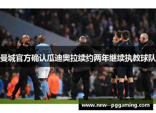 曼城官方确认瓜迪奥拉续约两年继续执教球队 曼城官方确认瓜迪奥拉续约两年继续执教球队
