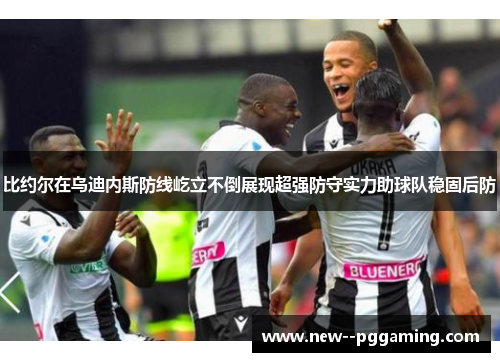 比约尔在乌迪内斯防线屹立不倒展现超强防守实力助球队稳固后防 比约尔在乌迪内斯防线屹立不倒展现超强防守实力助球队稳固后防
