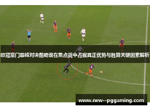 欧冠豪门巅峰对决前瞻谁在焦点战中占据真正优势与胜算关键因素解析 欧冠豪门巅峰对决前瞻谁在焦点战中占据真正优势与胜算关键因素解析