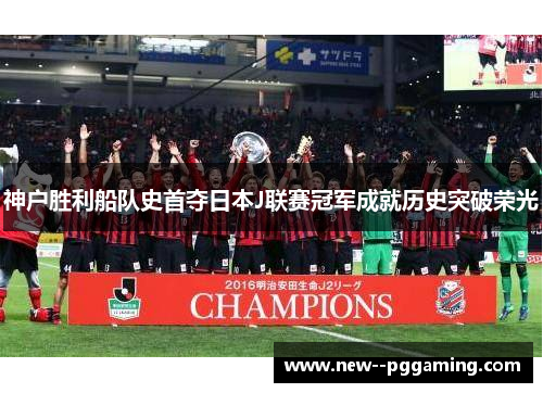 神户胜利船队史首夺日本J联赛冠军成就历史突破荣光 神户胜利船队史首夺日本J联赛冠军成就历史突破荣光