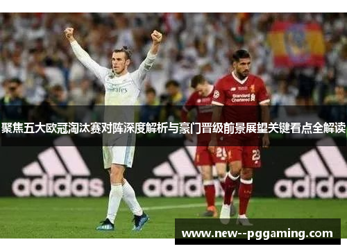 聚焦五大欧冠淘汰赛对阵深度解析与豪门晋级前景展望关键看点全解读 聚焦五大欧冠淘汰赛对阵深度解析与豪门晋级前景展望关键看点全解读